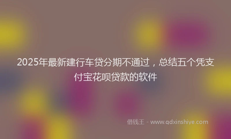 2025年最新建行车贷分期不通过，总结五个凭支付宝花呗贷款的软件