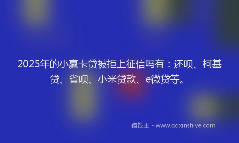 2025年的小赢卡贷被拒上征信吗有：还呗、柯基贷、省呗、小米贷款、e微贷等。