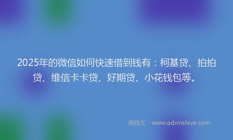 2025年的微信如何快速借到钱有：柯基贷、拍拍贷、维信卡卡贷、好期贷、小花钱包等。