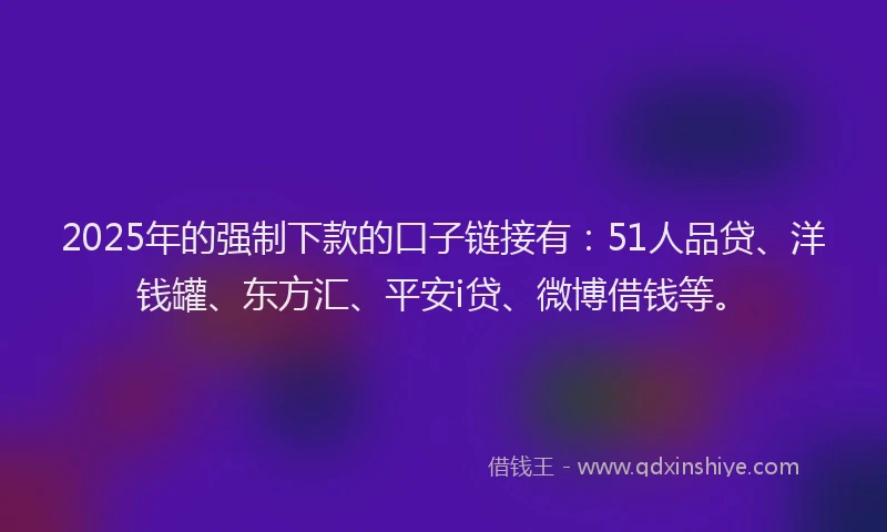 2025年的强制下款的口子链接有：51人品贷、洋钱罐、东方汇、平安i贷、微博借钱等。