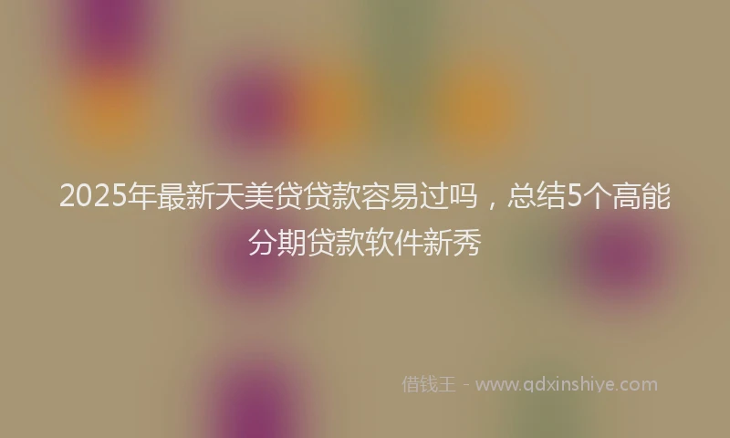 2025年最新天美贷贷款容易过吗，总结5个高能分期贷款软件新秀