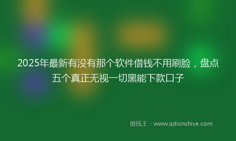 2025年最新有没有那个软件借钱不用刷脸，盘点五个真正无视一切黑能下款口子
