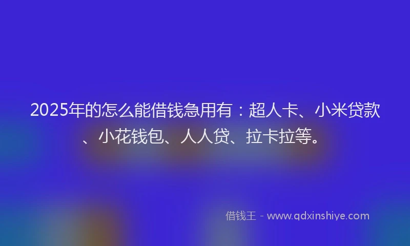 2025年的怎么能借钱急用有：超人卡、小米贷款、小花钱包、人人贷、拉卡拉等。