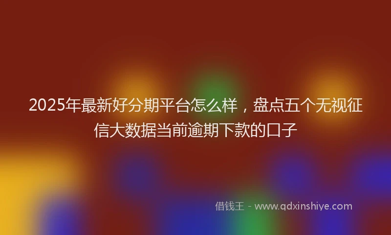 2025年最新好分期平台怎么样，盘点五个无视征信大数据当前逾期下款的口子