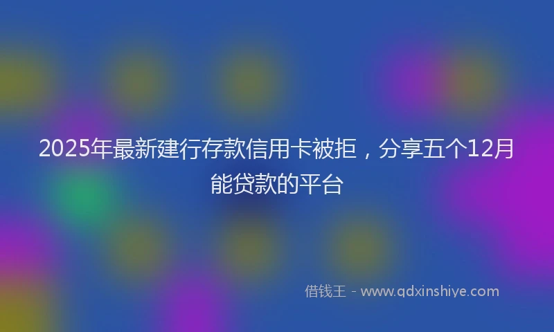 2025年最新建行存款信用卡被拒，分享五个12月能贷款的平台