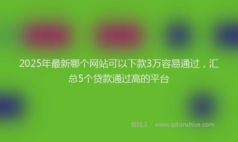 2025年最新哪个网站可以下款3万容易通过，汇总5个贷款通过高的平台