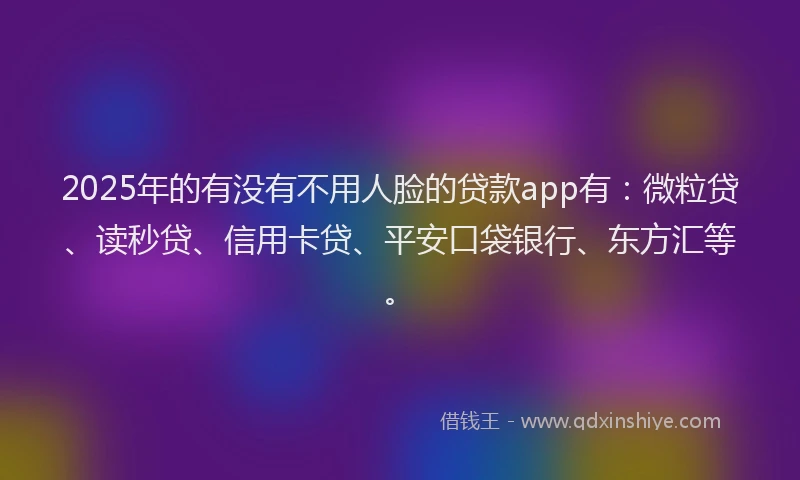 2025年的有没有不用人脸的贷款app有：微粒贷、读秒贷、信用卡贷、平安口袋银行、东方汇等。