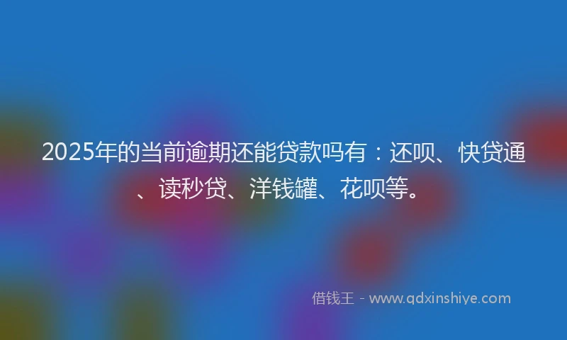 2025年的当前逾期还能贷款吗有：还呗、快贷通、读秒贷、洋钱罐、花呗等。