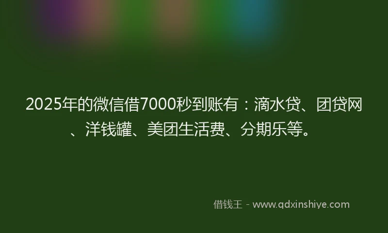 2025年的微信借7000秒到账有：滴水贷、团贷网、洋钱罐、美团生活费、分期乐等。