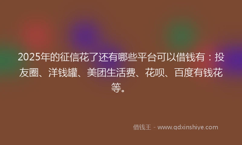 2025年的征信花了还有哪些平台可以借钱有：投友圈、洋钱罐、美团生活费、花呗、百度有钱花等。