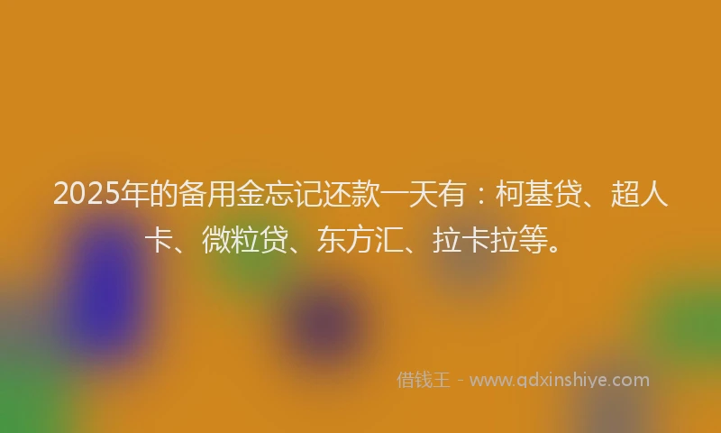2025年的备用金忘记还款一天有：柯基贷、超人卡、微粒贷、东方汇、拉卡拉等。