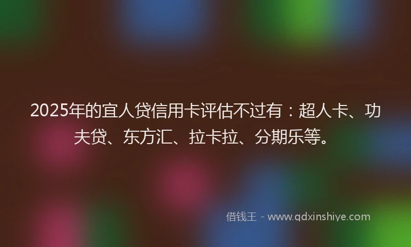 2025年的宜人贷信用卡评估不过有：超人卡、功夫贷、东方汇、拉卡拉、分期乐等。