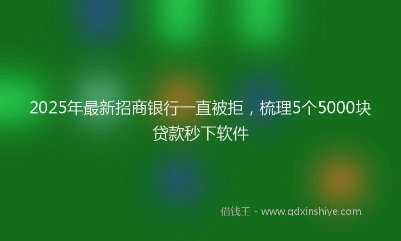 2025年最新招商银行一直被拒，梳理5个5000块贷款秒下软件