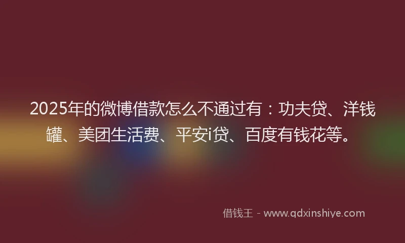 2025年的微博借款怎么不通过有：功夫贷、洋钱罐、美团生活费、平安i贷、百度有钱花等。