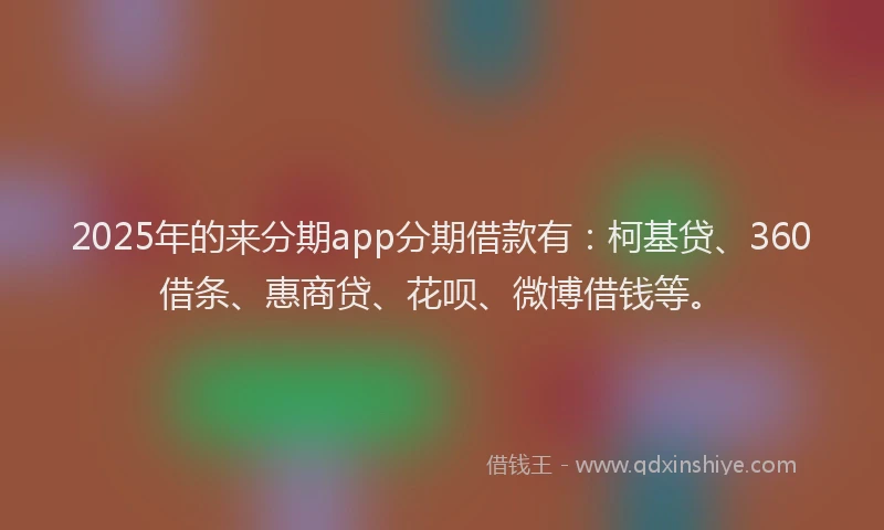 2025年的来分期app分期借款有：柯基贷、360借条、惠商贷、花呗、微博借钱等。