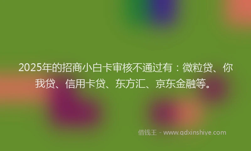 2025年的招商小白卡审核不通过有:微粒贷、你我贷、信用卡贷、东方汇、京东金融等。