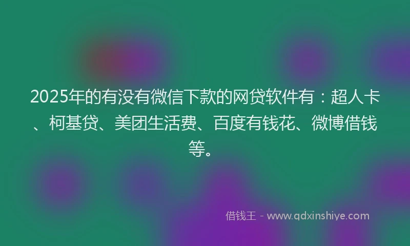 2025年的有没有微信下款的网贷软件有：超人卡、柯基贷、美团生活费、百度有钱花、微博借钱等。