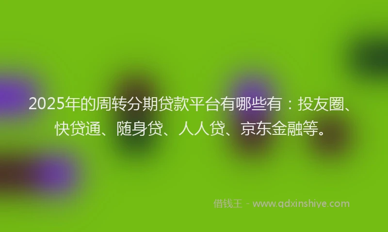 2025年的周转分期贷款平台有哪些有：投友圈、快贷通、随身贷、人人贷、京东金融等。