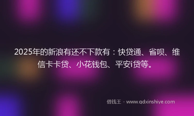 2025年的新浪有还不下款有：快贷通、省呗、维信卡卡贷、小花钱包、平安i贷等。