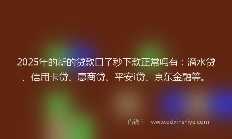 2025年的新的贷款口子秒下款正常吗有：滴水贷、信用卡贷、惠商贷、平安i贷、京东金融等。