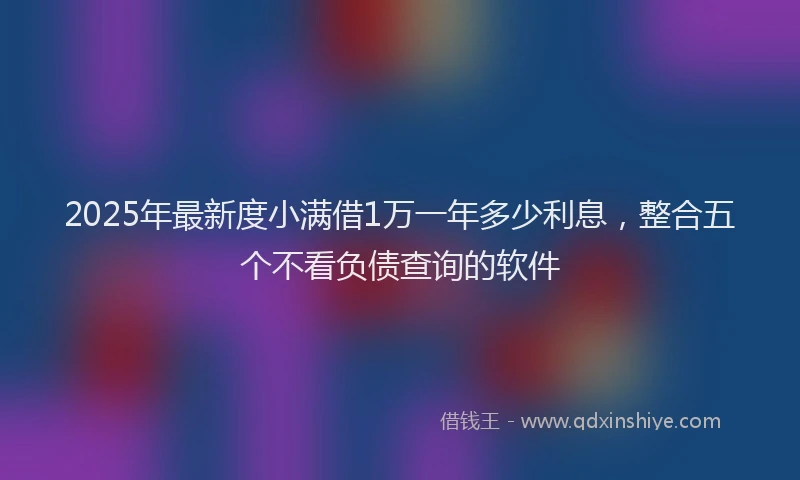 2025年最新度小满借1万一年多少利息，整合五个不看负债查询的软件