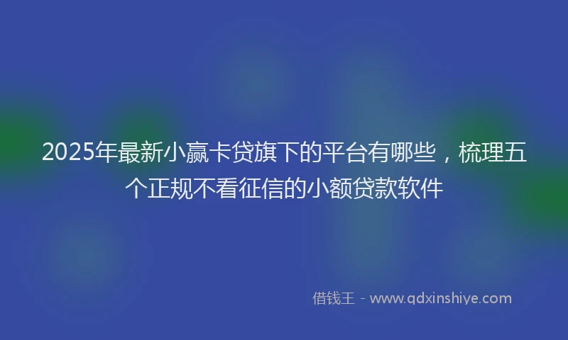 2025年最新小赢卡贷旗下的平台有哪些，梳理五个正规不看征信的小额贷款软件
