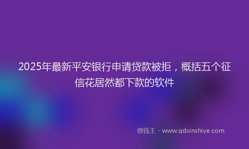 2025年最新平安银行申请贷款被拒，概括五个征信花居然都下款的软件