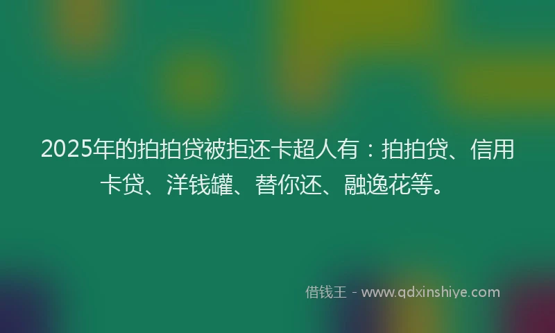 2025年的拍拍贷被拒还卡超人有：拍拍贷、信用卡贷、洋钱罐、替你还、融逸花等。
