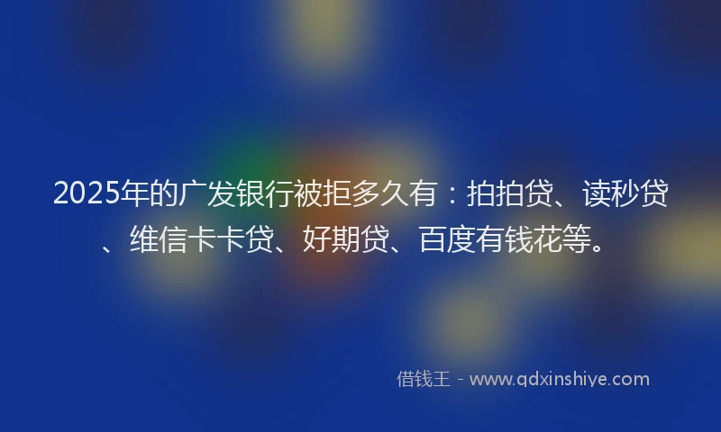 2025年的广发银行被拒多久有：拍拍贷、读秒贷、维信卡卡贷、好期贷、百度有钱花等。