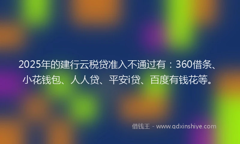 2025年的建行云税贷准入不通过有：360借条、小花钱包、人人贷、平安i贷、百度有钱花等。