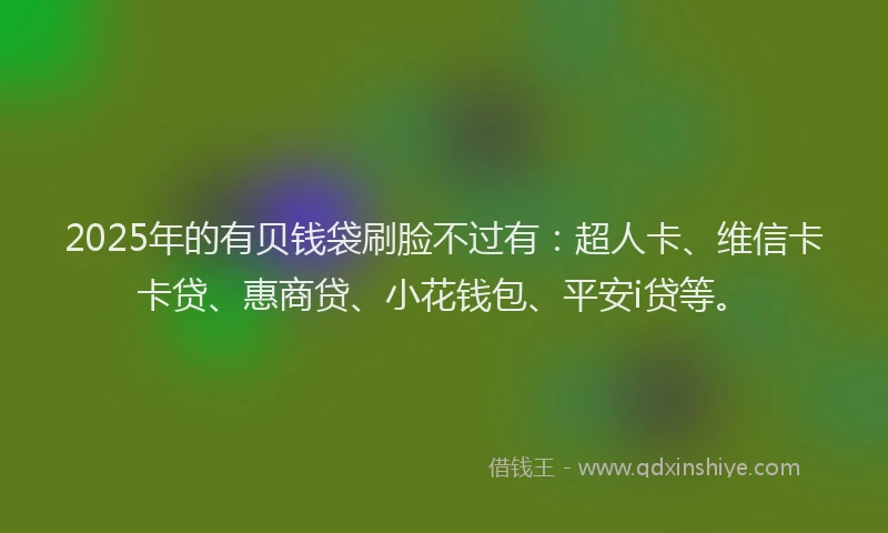 2025年的有贝钱袋刷脸不过有：超人卡、维信卡卡贷、惠商贷、小花钱包、平安i贷等。