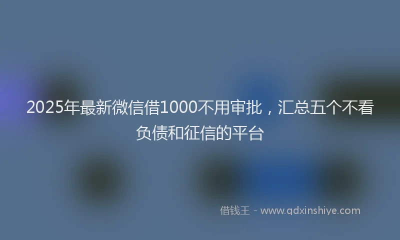 2025年最新微信借1000不用审批，汇总五个不看负债和征信的平台