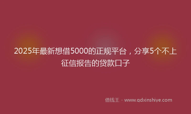 2025年最新想借5000的正规平台，分享5个不上征信报告的贷款口子