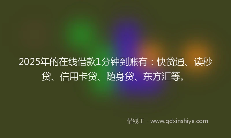 2025年的在线借款1分钟到账有：快贷通、读秒贷、信用卡贷、随身贷、东方汇等。