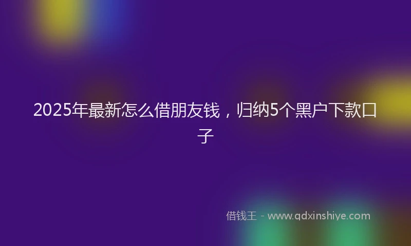2025年最新怎么借朋友钱，归纳5个黑户下款口子