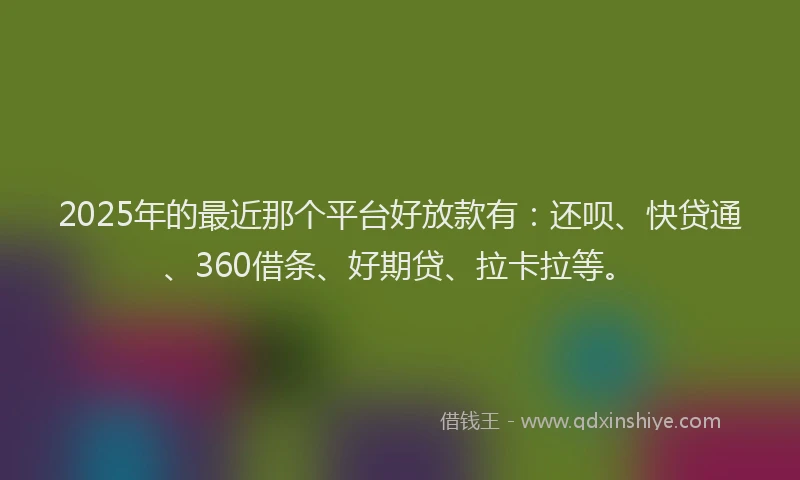 2025年的最近那个平台好放款有：还呗、快贷通、360借条、好期贷、拉卡拉等。