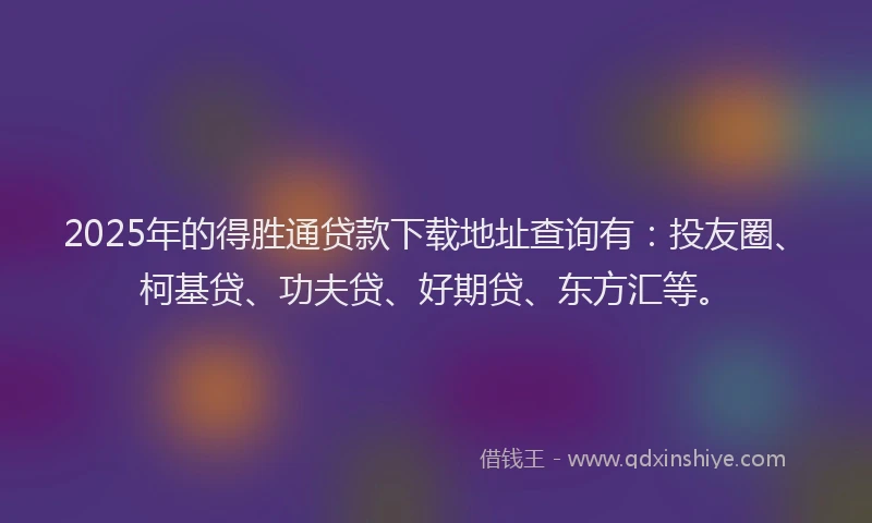 2025年的得胜通贷款下载地址查询有：投友圈、柯基贷、功夫贷、好期贷、东方汇等。