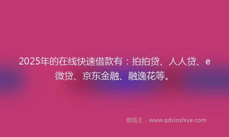 2025年的在线快速借款有：拍拍贷、人人贷、e微贷、京东金融、融逸花等。