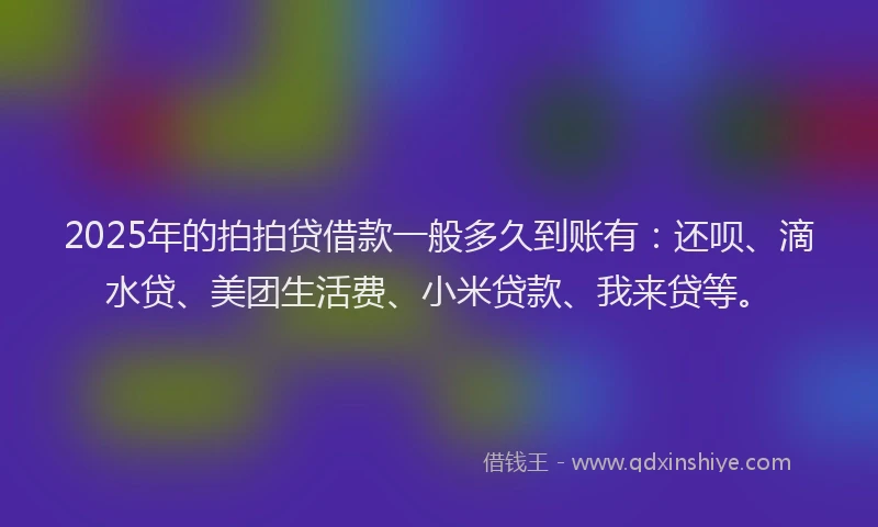 2025年的拍拍贷借款一般多久到账有：还呗、滴水贷、美团生活费、小米贷款、我来贷等。