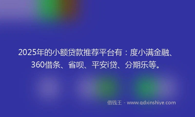 2025年的小额贷款推荐平台有：度小满金融、360借条、省呗、平安i贷、分期乐等。