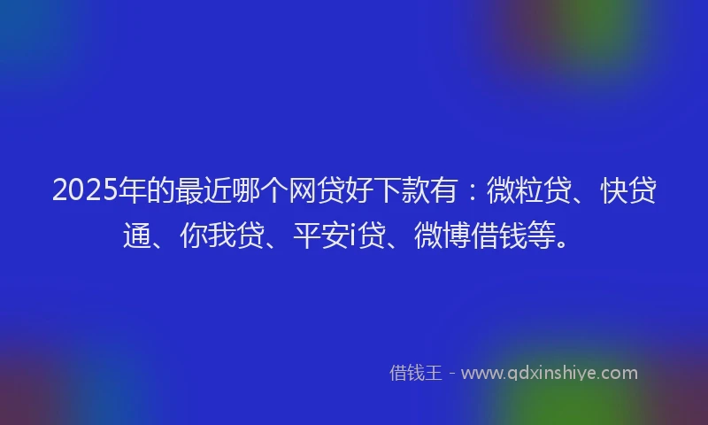 2025年的最近哪个网贷好下款有：微粒贷、快贷通、你我贷、平安i贷、微博借钱等。