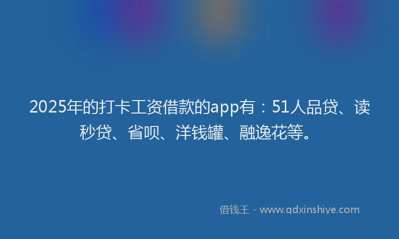 2025年的打卡工资借款的app有：51人品贷、读秒贷、省呗、洋钱罐、融逸花等。