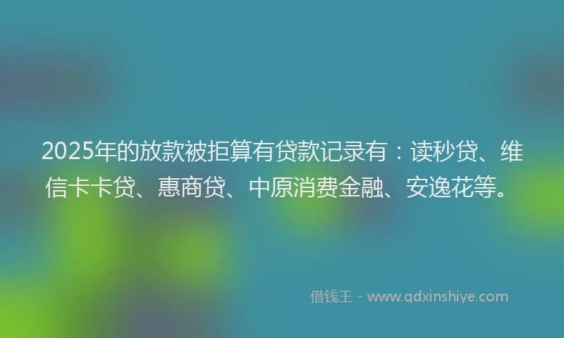 2025年的放款被拒算有贷款记录有：读秒贷、维信卡卡贷、惠商贷、中原消费金融、安逸花等。