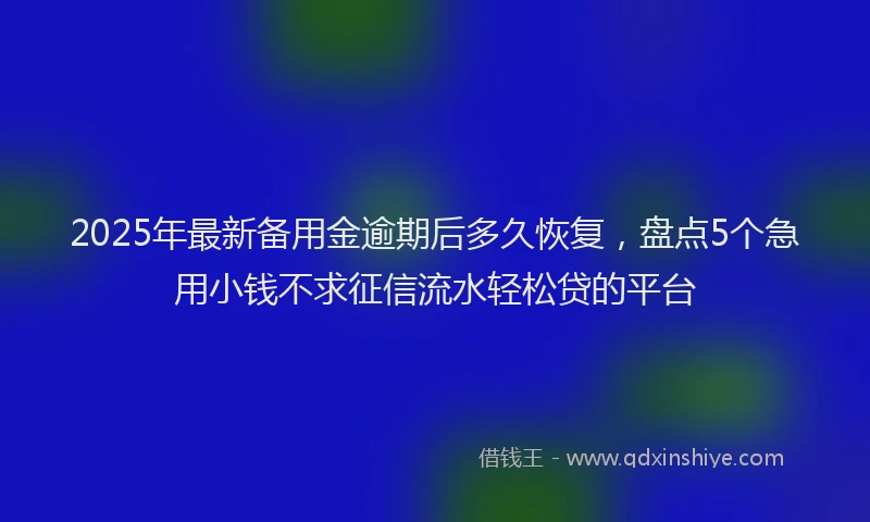 2025年最新备用金逾期后多久恢复，盘点5个急用小钱不求征信流水轻松贷的平台