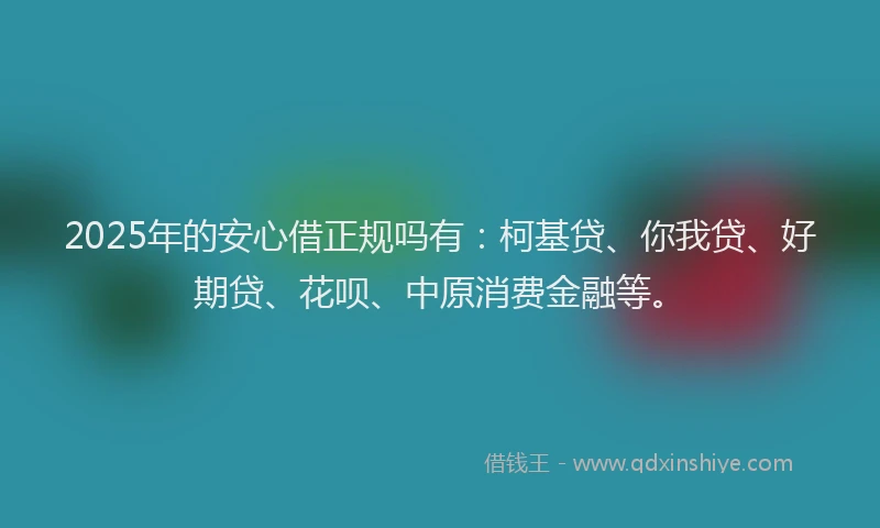 2025年的安心借正规吗有：柯基贷、你我贷、好期贷、花呗、中原消费金融等。