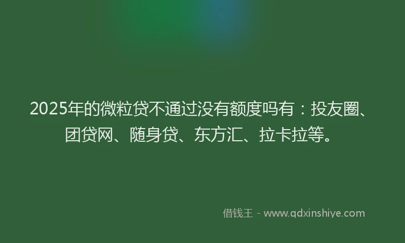 2025年的微粒贷不通过没有额度吗有：投友圈、团贷网、随身贷、东方汇、拉卡拉等。