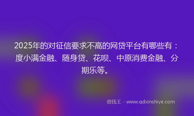 2025年的对征信要求不高的网贷平台有哪些有：度小满金融、随身贷、花呗、中原消费金融、分期乐等。