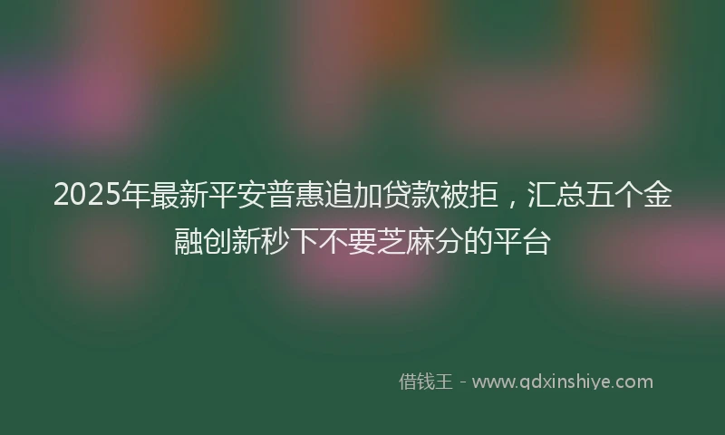 2025年最新平安普惠追加贷款被拒，汇总五个金融创新秒下不要芝麻分的平台