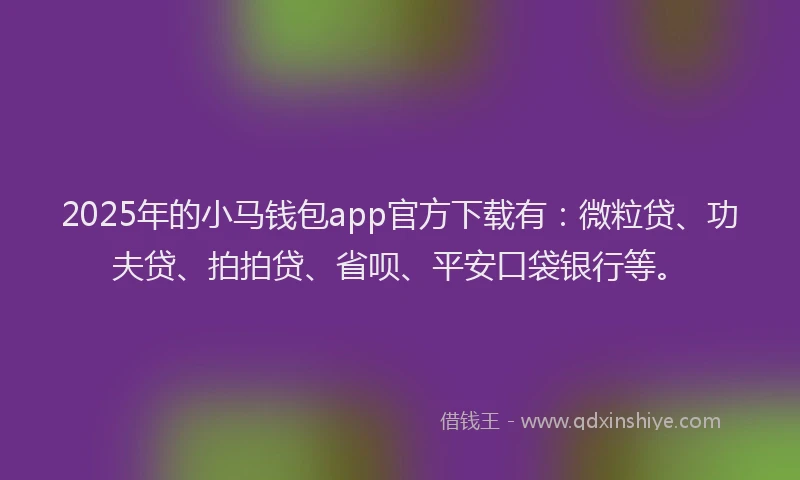 2025年的小马钱包app官方下载有：微粒贷、功夫贷、拍拍贷、省呗、平安口袋银行等。