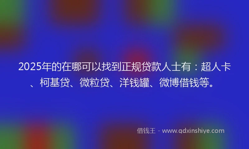 2025年的在哪可以找到正规贷款人士有：超人卡、柯基贷、微粒贷、洋钱罐、微博借钱等。